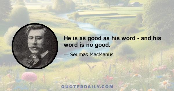 He is as good as his word - and his word is no good.