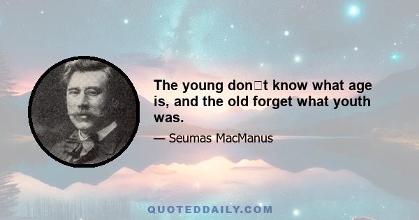 The young dont know what age is, and the old forget what youth was.