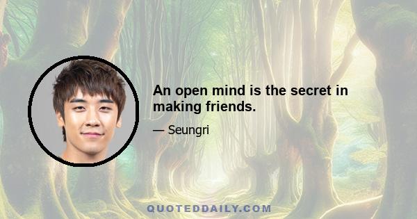 An open mind is the secret in making friends.