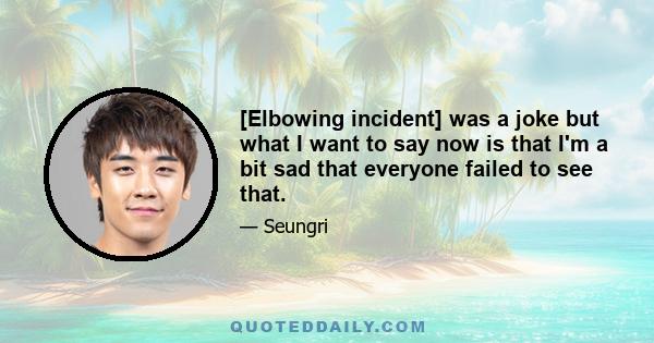 [Elbowing incident] was a joke but what I want to say now is that I'm a bit sad that everyone failed to see that.