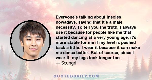 Everyone's talking about insoles nowadays, saying that it's a male necessity. To tell you the truth, I always use it because for people like me that started dancing at a very young age, it's more stable for me if my