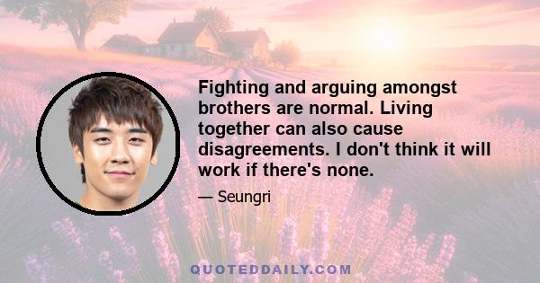 Fighting and arguing amongst brothers are normal. Living together can also cause disagreements. I don't think it will work if there's none.