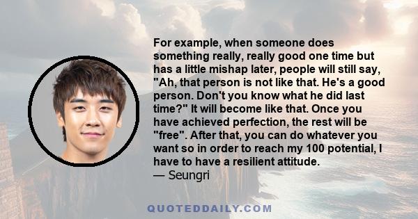 For example, when someone does something really, really good one time but has a little mishap later, people will still say, Ah, that person is not like that. He's a good person. Don't you know what he did last time? It