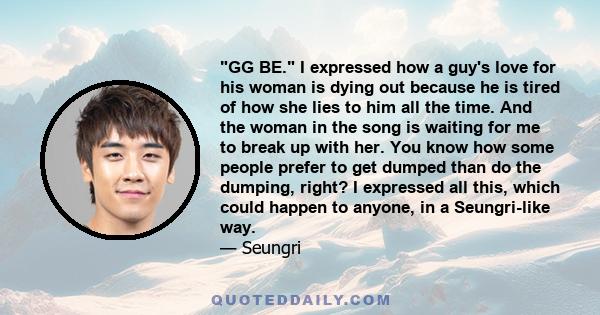 GG BE. I expressed how a guy's love for his woman is dying out because he is tired of how she lies to him all the time. And the woman in the song is waiting for me to break up with her. You know how some people prefer