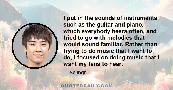 I put in the sounds of instruments such as the guitar and piano, which everybody hears often, and tried to go with melodies that would sound familiar. Rather than trying to do music that I want to do, I focused on doing 