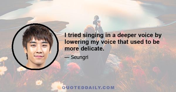 I tried singing in a deeper voice by lowering my voice that used to be more delicate.