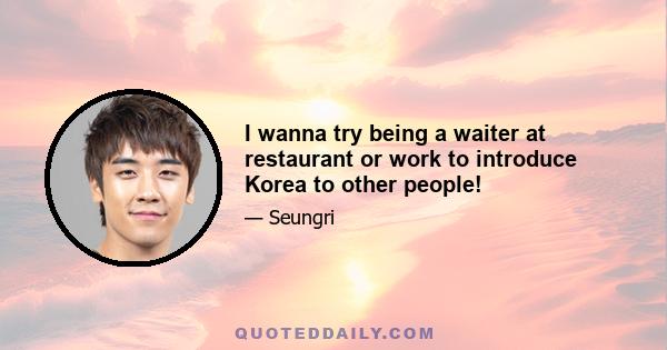 I wanna try being a waiter at restaurant or work to introduce Korea to other people!