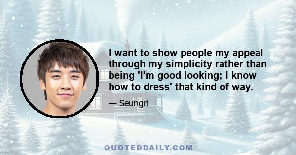 I want to show people my appeal through my simplicity rather than being 'I'm good looking; I know how to dress' that kind of way.