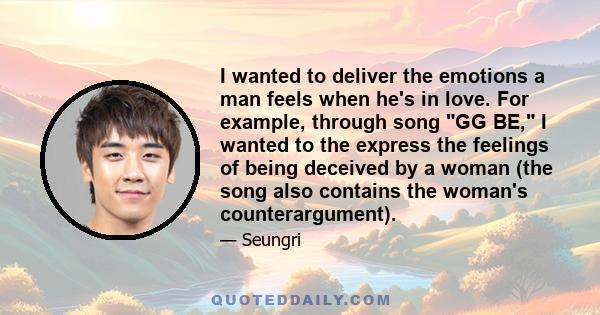 I wanted to deliver the emotions a man feels when he's in love. For example, through song GG BE, I wanted to the express the feelings of being deceived by a woman (the song also contains the woman's counterargument).