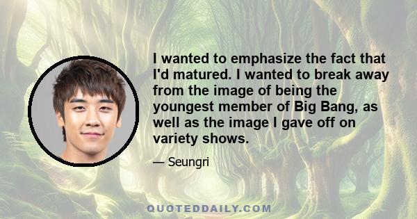 I wanted to emphasize the fact that I'd matured. I wanted to break away from the image of being the youngest member of Big Bang, as well as the image I gave off on variety shows.