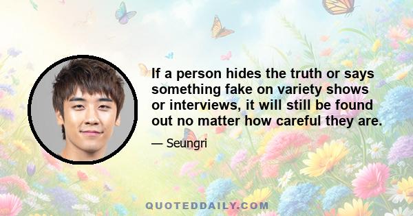 If a person hides the truth or says something fake on variety shows or interviews, it will still be found out no matter how careful they are.