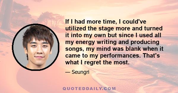 If I had more time, I could've utilized the stage more and turned it into my own but since I used all my energy writing and producing songs, my mind was blank when it came to my performances. That's what I regret the