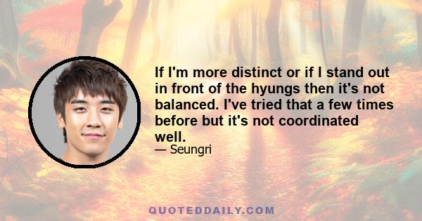 If I'm more distinct or if I stand out in front of the hyungs then it's not balanced. I've tried that a few times before but it's not coordinated well.