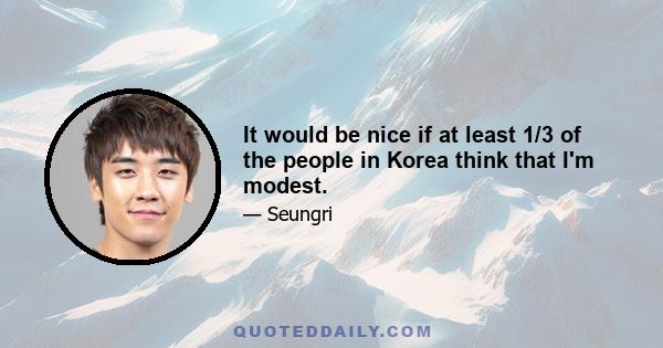 It would be nice if at least 1/3 of the people in Korea think that I'm modest.