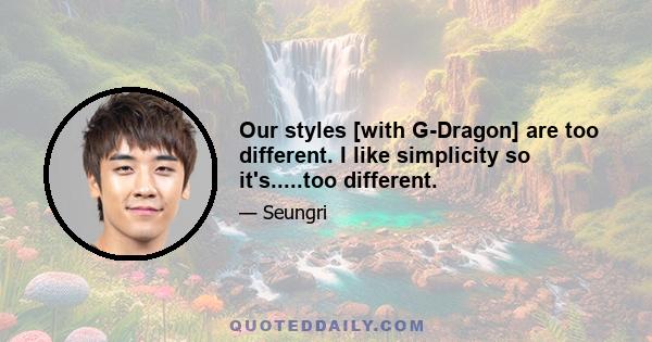 Our styles [with G-Dragon] are too different. I like simplicity so it's.....too different.