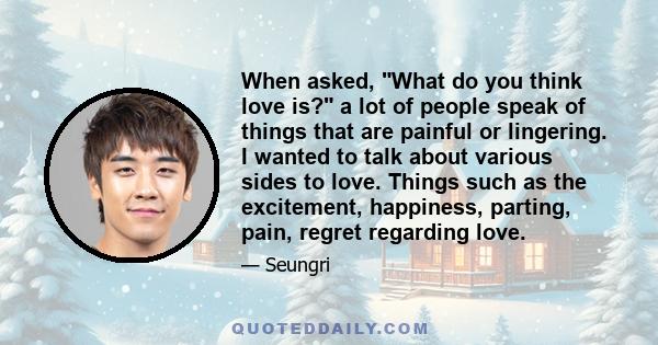 When asked, What do you think love is? a lot of people speak of things that are painful or lingering. I wanted to talk about various sides to love. Things such as the excitement, happiness, parting, pain, regret