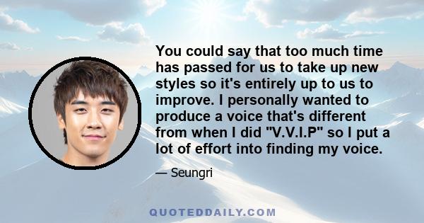 You could say that too much time has passed for us to take up new styles so it's entirely up to us to improve. I personally wanted to produce a voice that's different from when I did V.V.I.P so I put a lot of effort