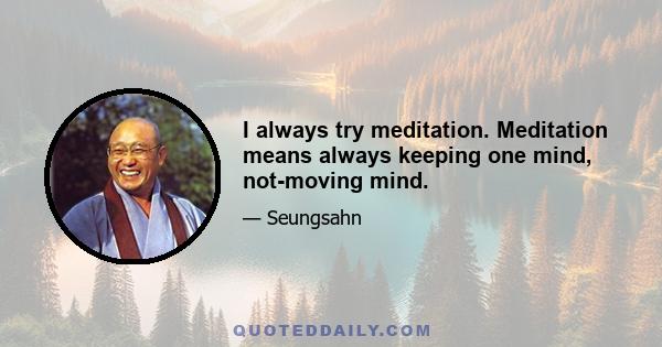 I always try meditation. Meditation means always keeping one mind, not-moving mind.