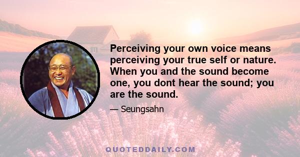 Perceiving your own voice means perceiving your true self or nature. When you and the sound become one, you dont hear the sound; you are the sound.