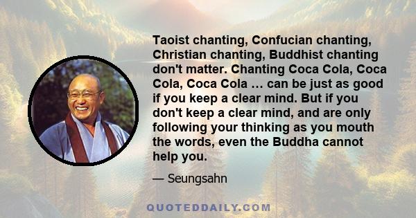 Taoist chanting, Confucian chanting, Christian chanting, Buddhist chanting don't matter. Chanting Coca Cola, Coca Cola, Coca Cola … can be just as good if you keep a clear mind. But if you don't keep a clear mind, and