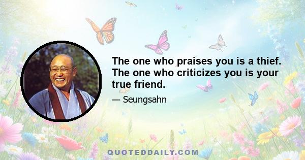 The one who praises you is a thief. The one who criticizes you is your true friend.