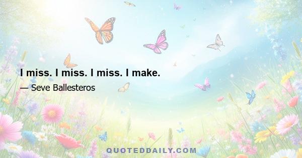 I miss. I miss. I miss. I make.