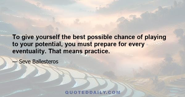 To give yourself the best possible chance of playing to your potential, you must prepare for every eventuality. That means practice.