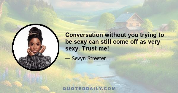 Conversation without you trying to be sexy can still come off as very sexy. Trust me!