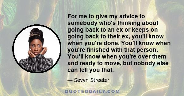 For me to give my advice to somebody who's thinking about going back to an ex or keeps on going back to their ex, you'll know when you're done. You'll know when you're finished with that person. You'll know when you're