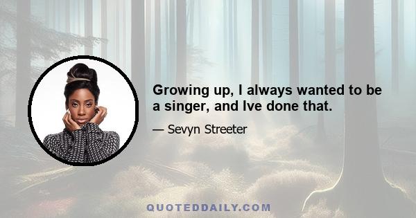 Growing up, I always wanted to be a singer, and Ive done that.