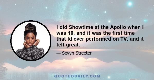 I did Showtime at the Apollo when I was 10, and it was the first time that Id ever performed on TV, and it felt great.