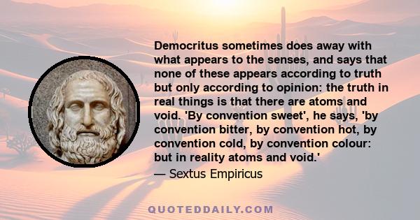 Democritus sometimes does away with what appears to the senses, and says that none of these appears according to truth but only according to opinion: the truth in real things is that there are atoms and void. 'By