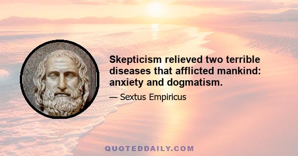 Skepticism relieved two terrible diseases that afflicted mankind: anxiety and dogmatism.