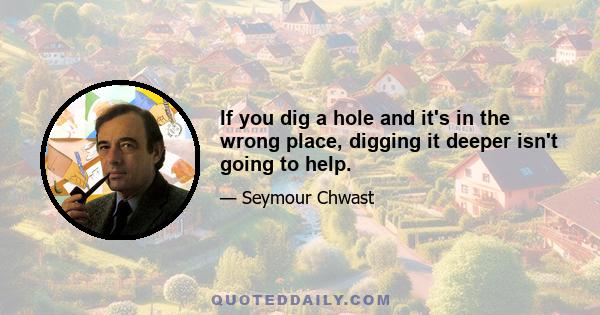 If you dig a hole and it's in the wrong place, digging it deeper isn't going to help.