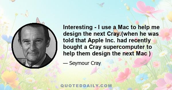 Interesting - I use a Mac to help me design the next Cray.(when he was told that Apple Inc. had recently bought a Cray supercomputer to help them design the next Mac )