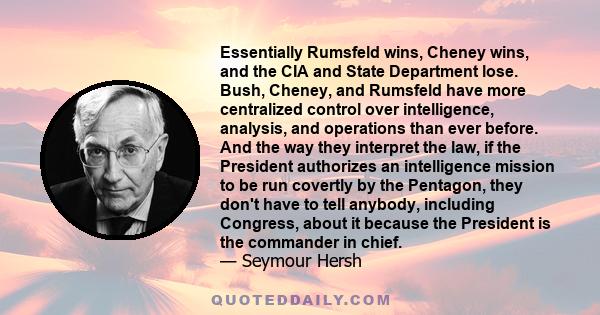 Essentially Rumsfeld wins, Cheney wins, and the CIA and State Department lose. Bush, Cheney, and Rumsfeld have more centralized control over intelligence, analysis, and operations than ever before. And the way they