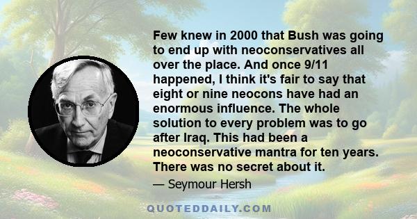 Few knew in 2000 that Bush was going to end up with neoconservatives all over the place. And once 9/11 happened, I think it's fair to say that eight or nine neocons have had an enormous influence. The whole solution to