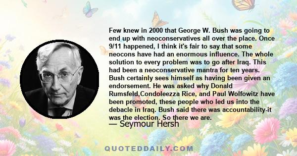 Few knew in 2000 that George W. Bush was going to end up with neoconservatives all over the place. Once 9/11 happened, I think it's fair to say that some neocons have had an enormous influence. The whole solution to