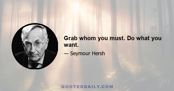 Grab whom you must. Do what you want.