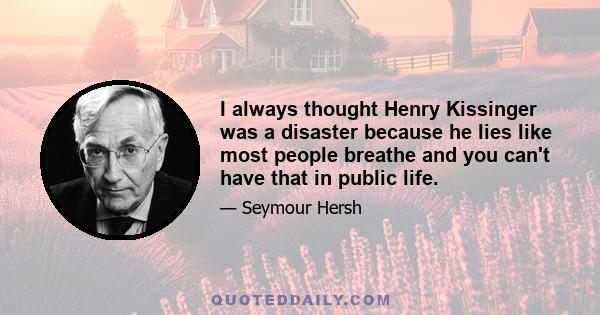 I always thought Henry Kissinger was a disaster because he lies like most people breathe and you can't have that in public life.