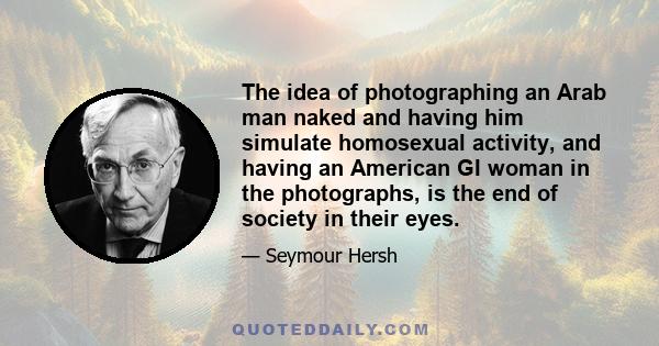 The idea of photographing an Arab man naked and having him simulate homosexual activity, and having an American GI woman in the photographs, is the end of society in their eyes.