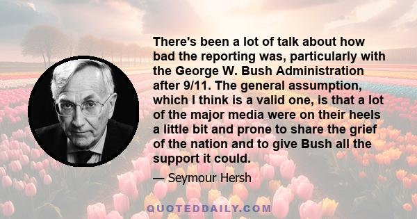 There's been a lot of talk about how bad the reporting was, particularly with the George W. Bush Administration after 9/11. The general assumption, which I think is a valid one, is that a lot of the major media were on