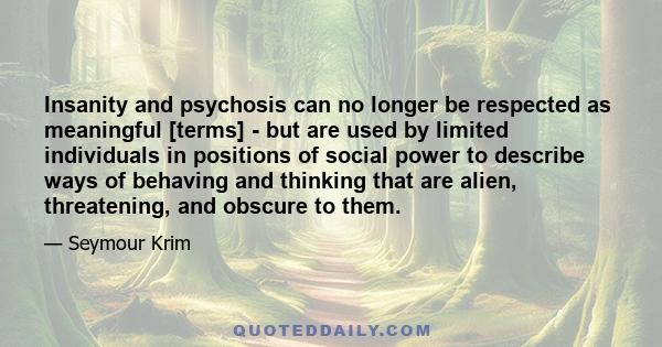 Insanity and psychosis can no longer be respected as meaningful [terms] - but are used by limited individuals in positions of social power to describe ways of behaving and thinking that are alien, threatening, and