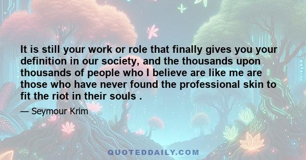 It is still your work or role that finally gives you your definition in our society, and the thousands upon thousands of people who I believe are like me are those who have never found the professional skin to fit the