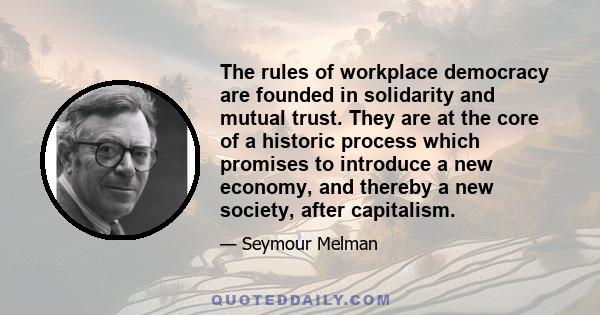 The rules of workplace democracy are founded in solidarity and mutual trust. They are at the core of a historic process which promises to introduce a new economy, and thereby a new society, after capitalism.