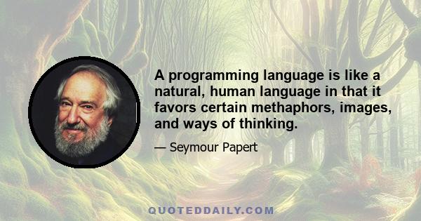 A programming language is like a natural, human language in that it favors certain methaphors, images, and ways of thinking.