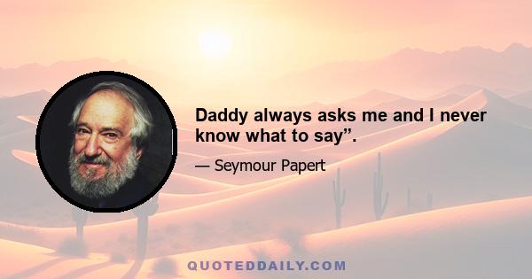 Daddy always asks me and I never know what to say”.