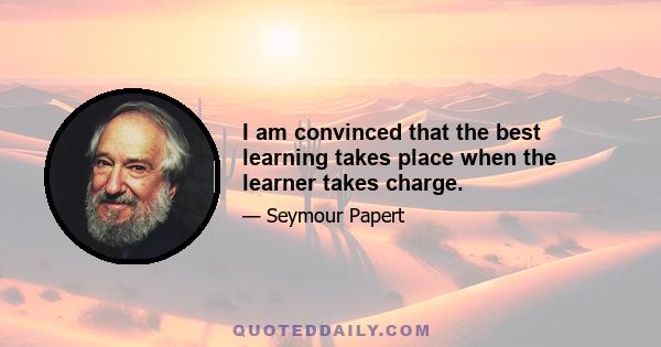 I am convinced that the best learning takes place when the learner takes charge.