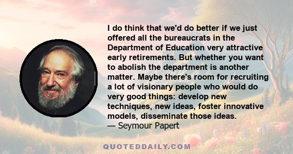 I do think that we'd do better if we just offered all the bureaucrats in the Department of Education very attractive early retirements. But whether you want to abolish the department is another matter. Maybe there's