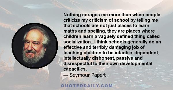 Nothing enrages me more than when people criticize my criticism of school by telling me that schools are not just places to learn maths and spelling, they are places where children learn a vaguely defined thing called